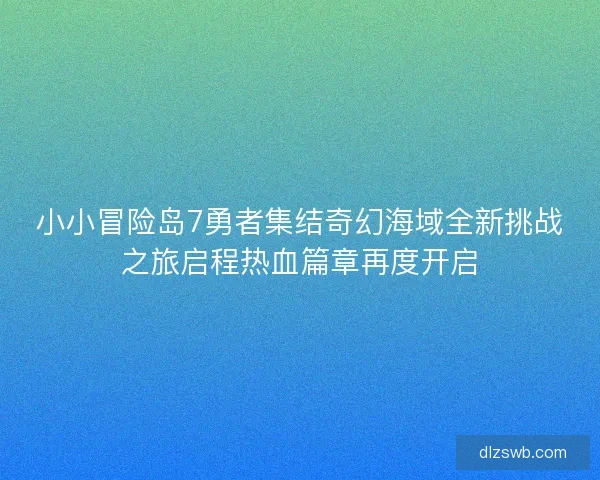 小小冒险岛7勇者集结奇幻海域全新挑战之旅启程热血篇章再度开启