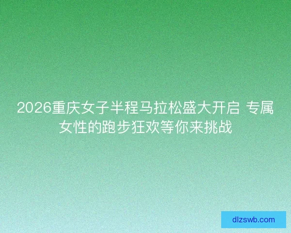 2026重庆女子半程马拉松盛大开启 专属女性的跑步狂欢等你来挑战