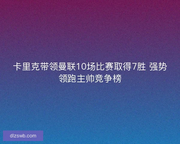 卡里克带领曼联10场比赛取得7胜 强势领跑主帅竞争榜