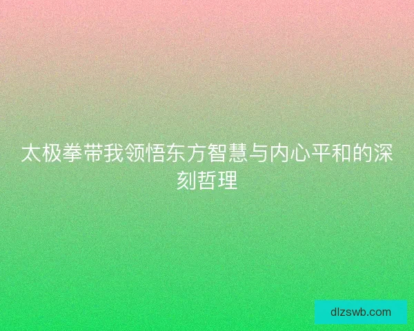 太极拳带我领悟东方智慧与内心平和的深刻哲理