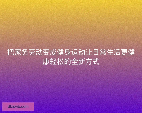 把家务劳动变成健身运动让日常生活更健康轻松的全新方式