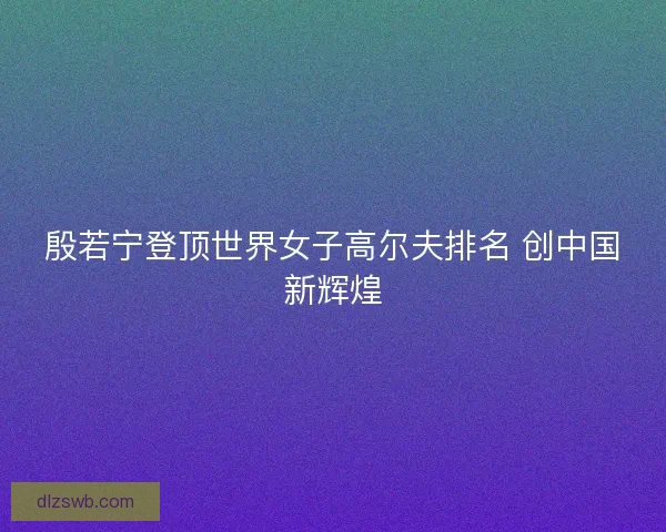 殷若宁登顶世界女子高尔夫排名 创中国新辉煌