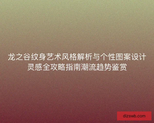龙之谷纹身艺术风格解析与个性图案设计灵感全攻略指南潮流趋势鉴赏
