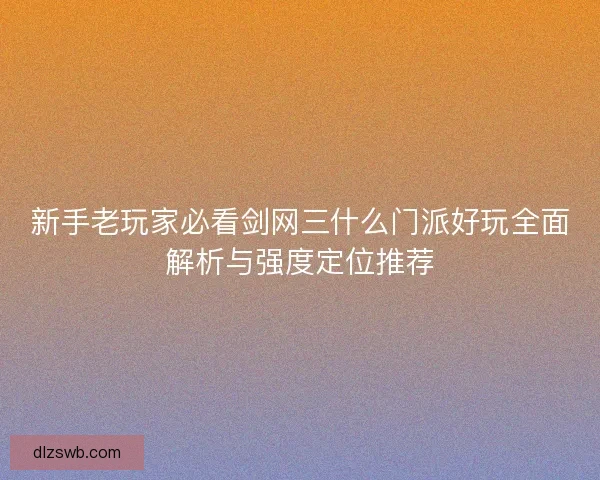 新手老玩家必看剑网三什么门派好玩全面解析与强度定位推荐