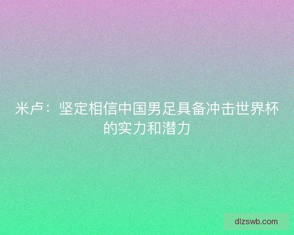 米卢：坚定相信中国男足具备冲击世界杯的实力和潜力