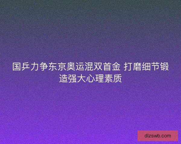 国乒力争东京奥运混双首金 打磨细节锻造强大心理素质